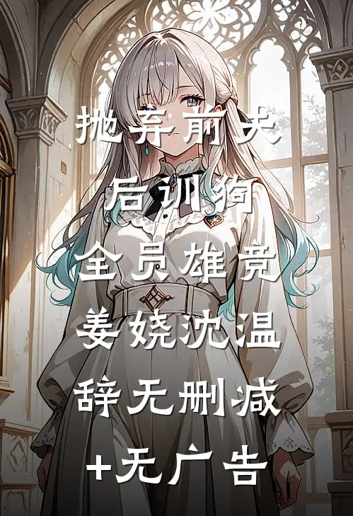 抛弃前夫后训狗：全员雄竞姜娆沈温辞无删减+无广告