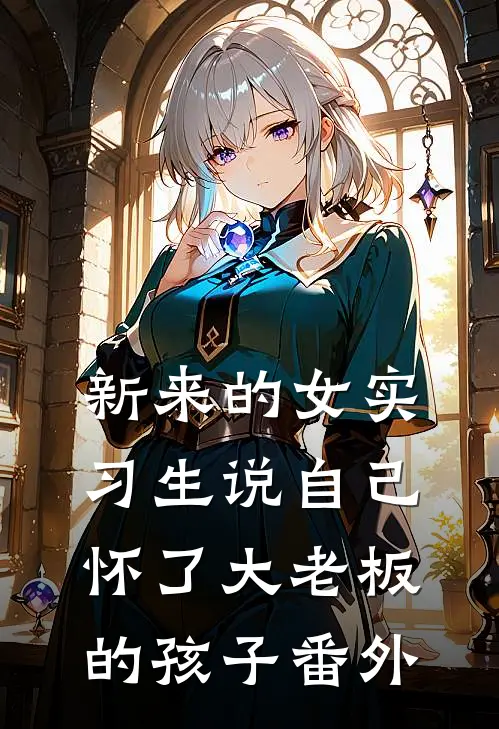 新来的女实习生说自己怀了大老板的孩子番外