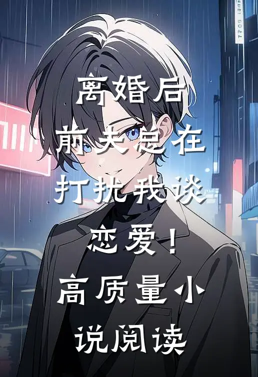 离婚后，前夫总在打扰我谈恋爱！高质量小说阅读