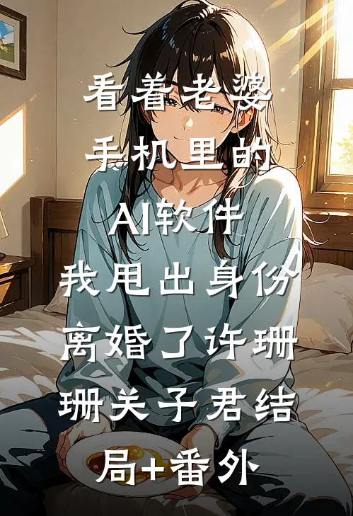 看着老婆手机里的AI软件，我甩出身份离婚了许珊珊关子君结局+番外