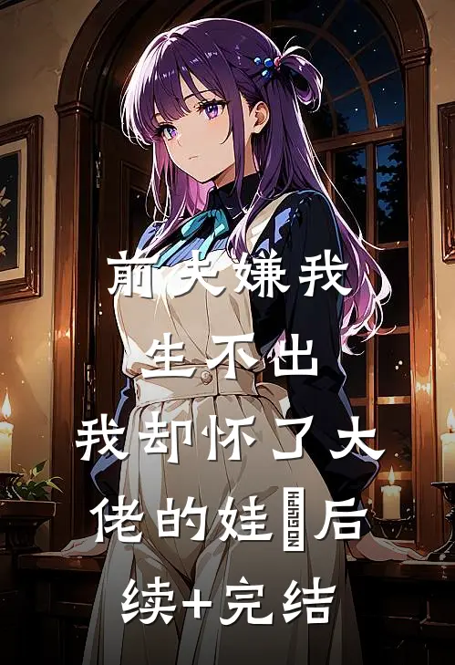 前夫嫌我生不出，我却怀了大佬的娃​后续+完结