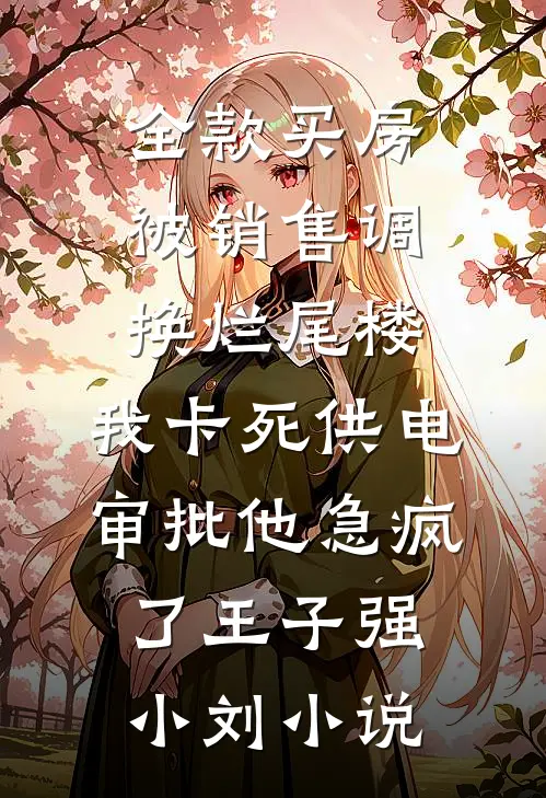 全款买房被销售调换烂尾楼，我卡死供电审批他急疯了王子强小刘小说
