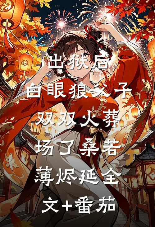 出狱后，白眼狼父子双双火葬场了桑若薄烬延全文+番茄