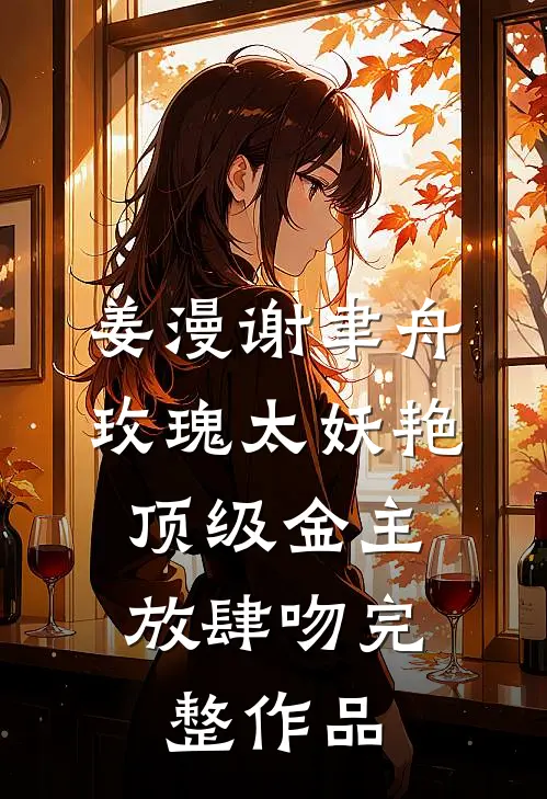姜漫谢聿舟玫瑰太妖艳,顶级金主放肆吻完整作品