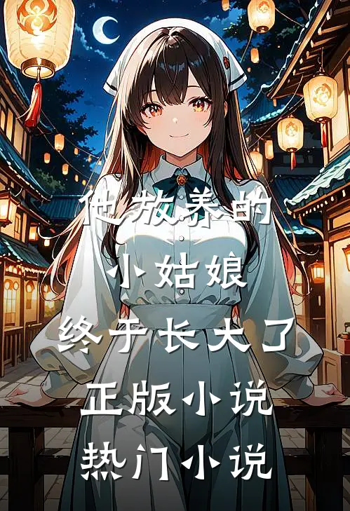 他放养的小姑娘，终于长大了正版小说热门小说