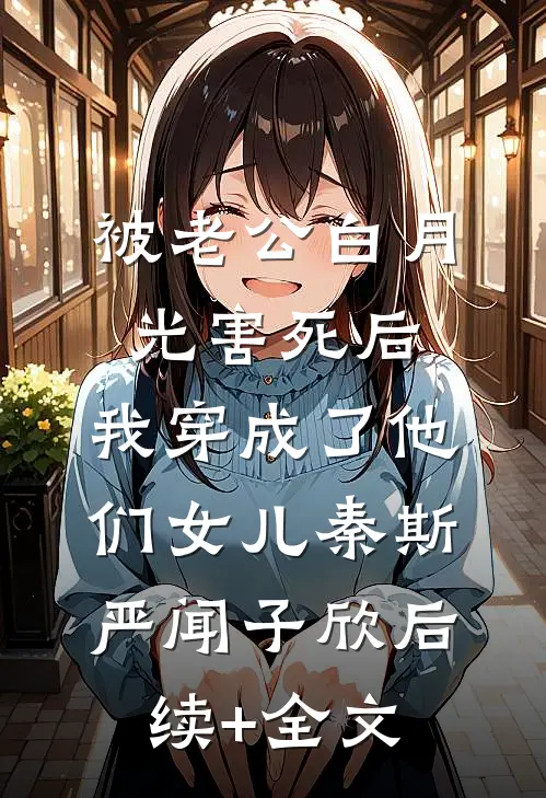 被老公白月光害死后，我穿成了他们女儿秦斯严闻子欣后续+全文