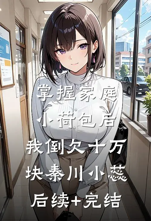 掌握家庭小荷包后，我倒欠十万块秦川小蕊后续+完结