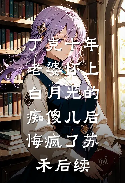 丁克十年，老婆怀上白月光的痴傻儿后，悔疯了苏禾后续