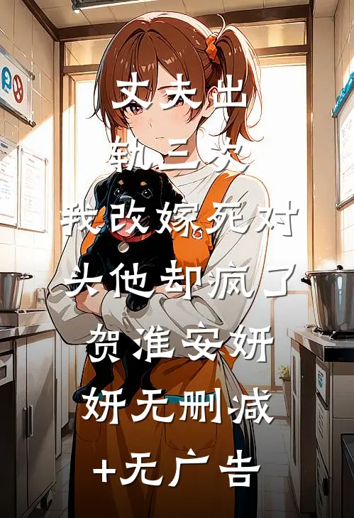 丈夫出轨三次，我改嫁死对头他却疯了贺淮安妍妍无删减+无广告