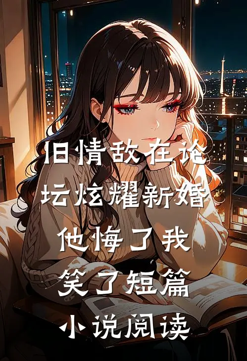 旧情敌在论坛炫耀新婚，他悔了我笑了短篇小说阅读