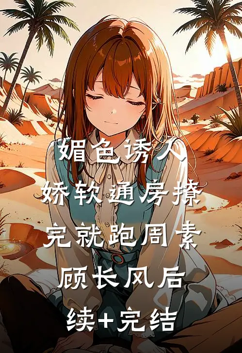 媚色诱人，娇软通房撩完就跑周素顾长风后续+完结