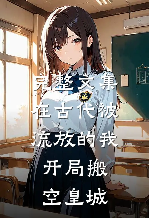 完整文集在古代被流放的我，开局搬空皇城