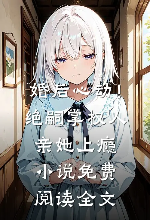 婚后心动！绝嗣掌权人亲她上瘾小说免费阅读全文