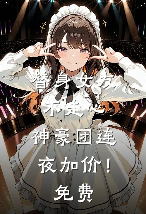 替身女友不走心，神豪团连夜加价！免费