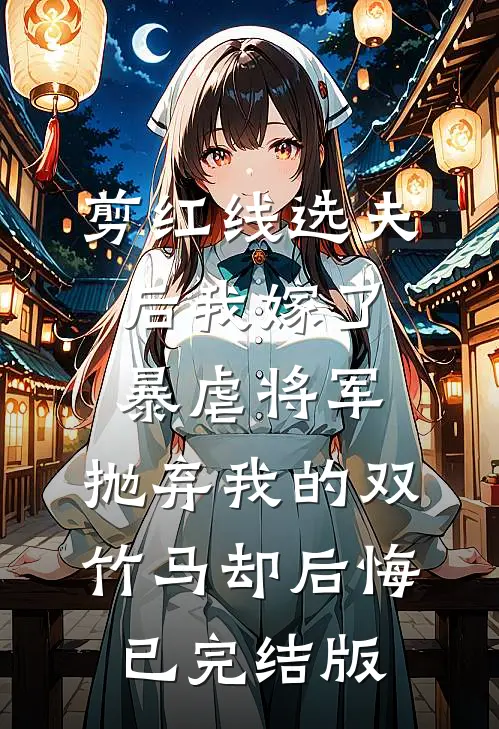 剪红线选夫后我嫁了暴虐将军，抛弃我的双竹马却后悔已完结版