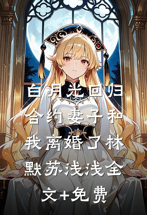 白月光回归，合约妻子和我离婚了林默苏浅浅全文+免费