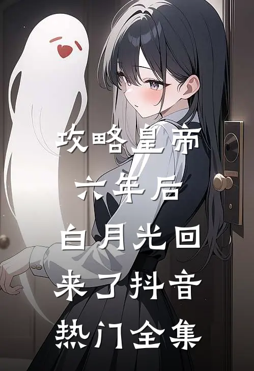 攻略皇帝六年后，白月光回来了抖音热门 全集