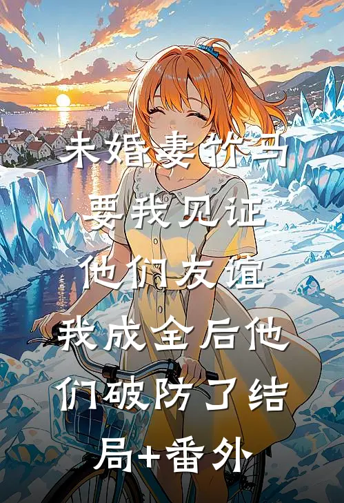未婚妻竹马要我见证他们友谊，我成全后他们破防了结局+番外