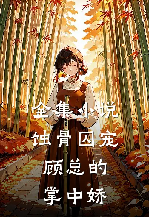 全集小说蚀骨囚宠：顾总的掌中娇