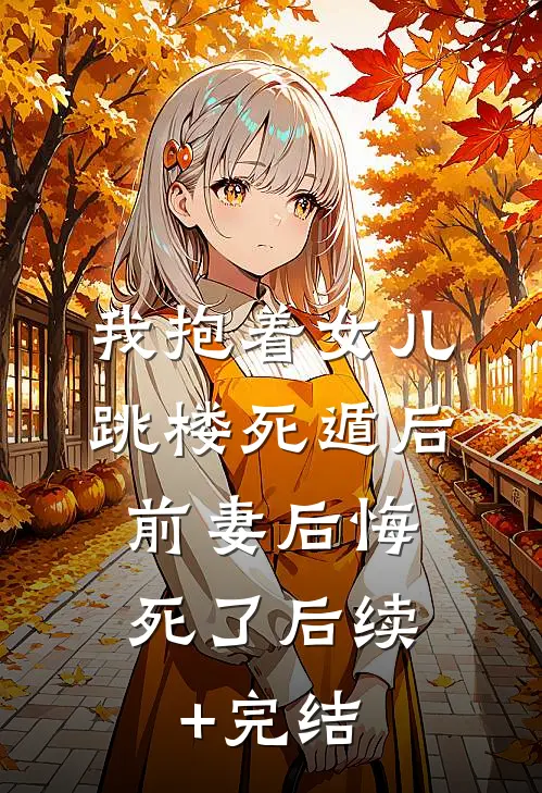我抱着女儿跳楼死遁后，前妻后悔死了后续+完结
