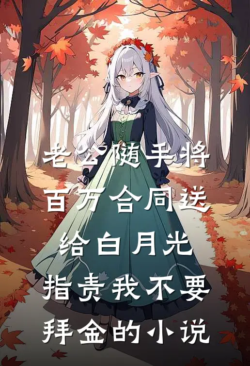 老公随手将百万合同送给白月光，指责我不要拜金的小说