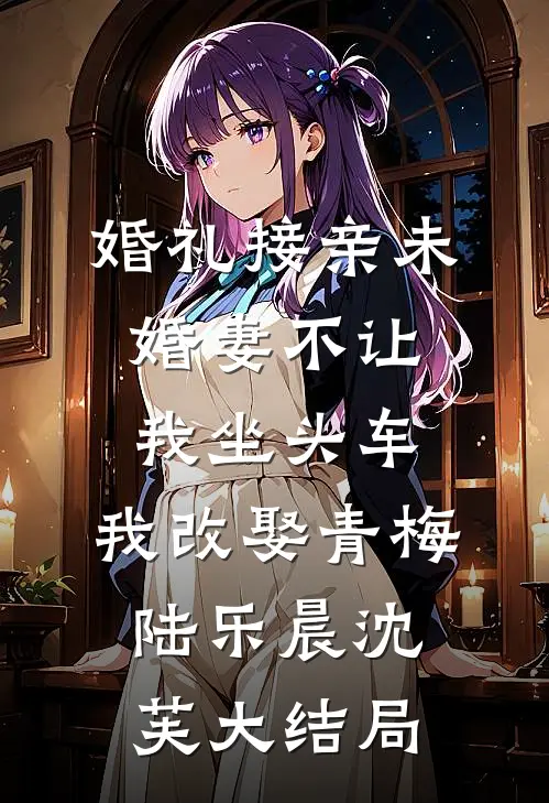 婚礼接亲未婚妻不让我坐头车，我改娶青梅陆乐晨沈芙大结局