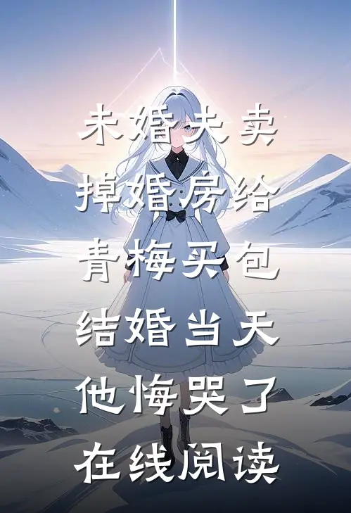 未婚夫卖掉婚房给青梅买包，结婚当天他悔哭了在线阅读