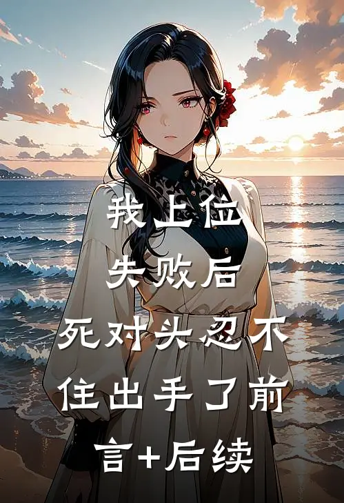 我上位失败后，死对头忍不住出手了前言+后续