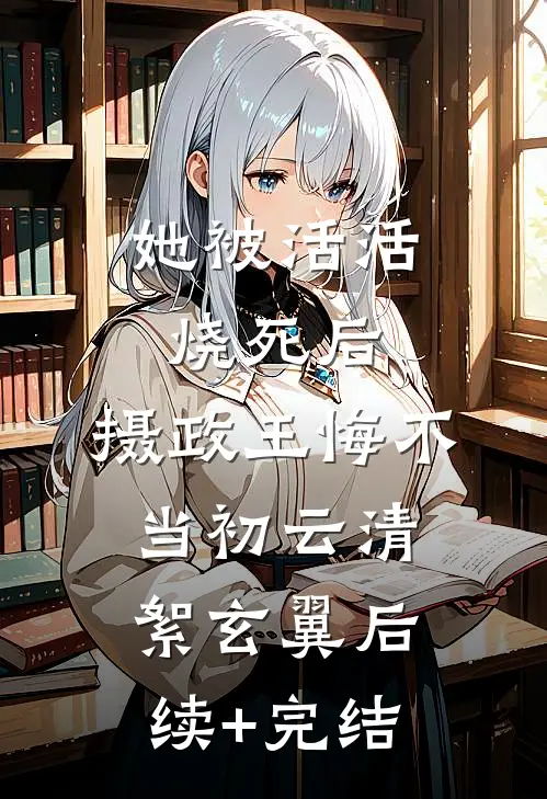 她被活活烧死后，摄政王悔不当初云清絮玄翼后续+完结
