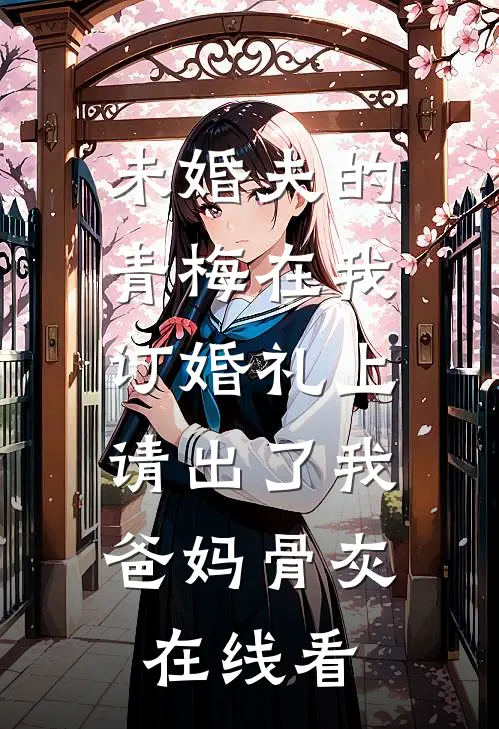 未婚夫的青梅在我订婚礼上，请出了我爸妈骨灰在线看