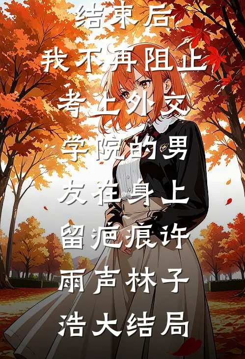 重生高考结束后，我不再阻止考上外交学院的男友在身上留疤痕许雨声林子浩大结局
