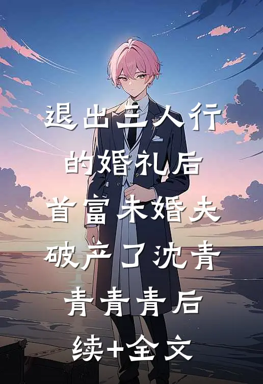 退出三人行的婚礼后，首富未婚夫破产了沈青青青青后续+全文