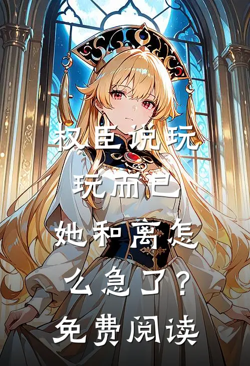 权臣说玩玩而已，她和离怎么急了？免费阅读