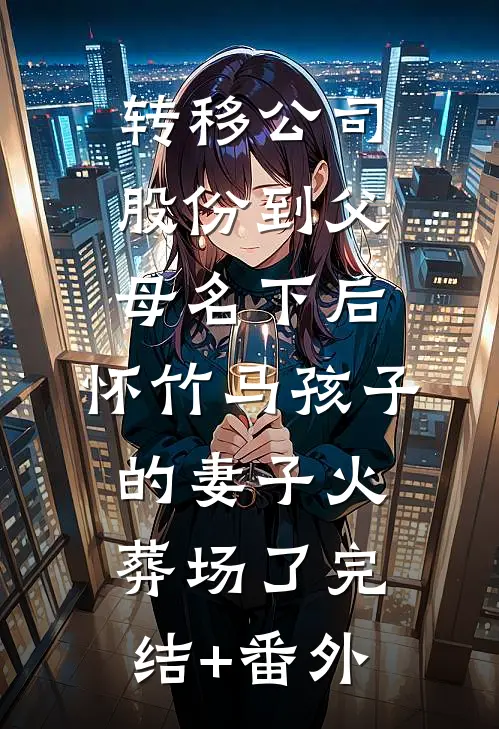 转移公司股份到父母名下后，怀竹马孩子的妻子火葬场了完结+番外