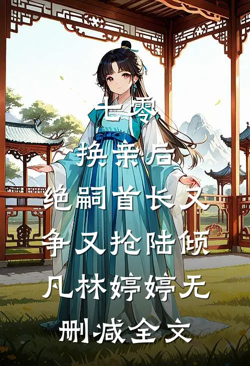 七零：换亲后，绝嗣首长又争又抢陆倾凡林婷婷无删减全文