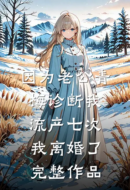 因为老公青梅诊断我流产七次，我离婚了完整作品