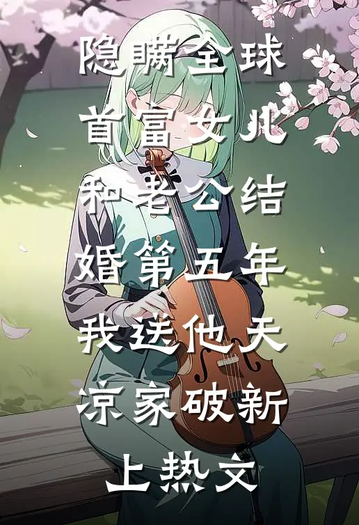 隐瞒全球首富女儿和老公结婚第五年，我送他天凉家破新上热文