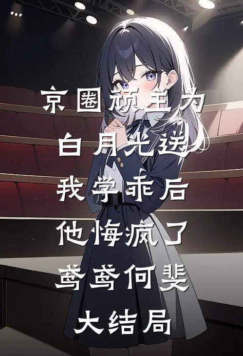京圈顽主为白月光送我学乖后，他悔疯了鸢鸢何斐大结局