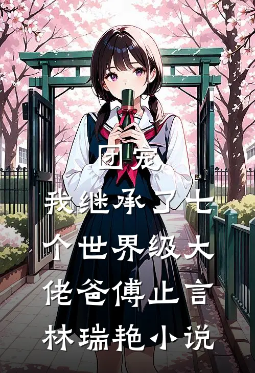 团宠：我继承了七个世界级大佬爸傅止言林瑞艳小说