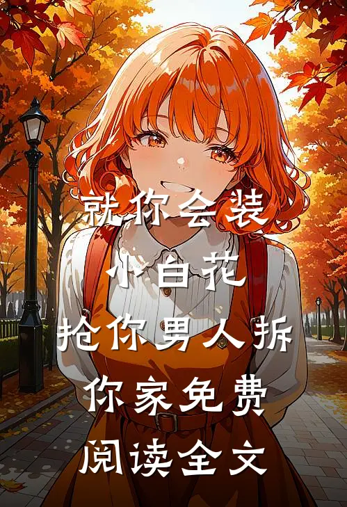 就你会装小白花，抢你男人拆你家免费阅读全文