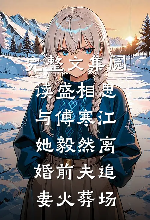 完整文集阅读盛相思与傅寒江她毅然离婚前夫追妻火葬场