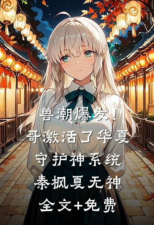 兽潮爆发！哥激活了华夏守护神系统秦枫夏无神全文+免费