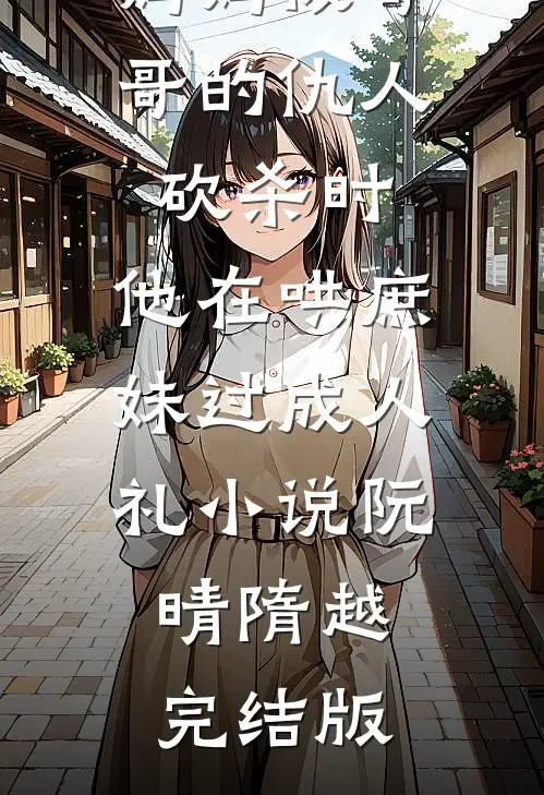 妈妈被哥哥的仇人砍杀时，他在哄庶妹过成人礼小说阮晴隋越完结版