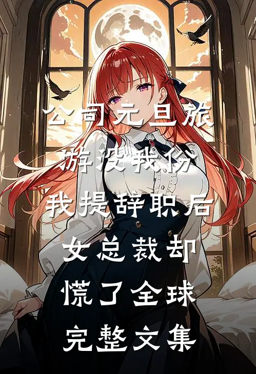 公司元旦旅游没我份，我提辞职后女总裁却慌了全球完整文集