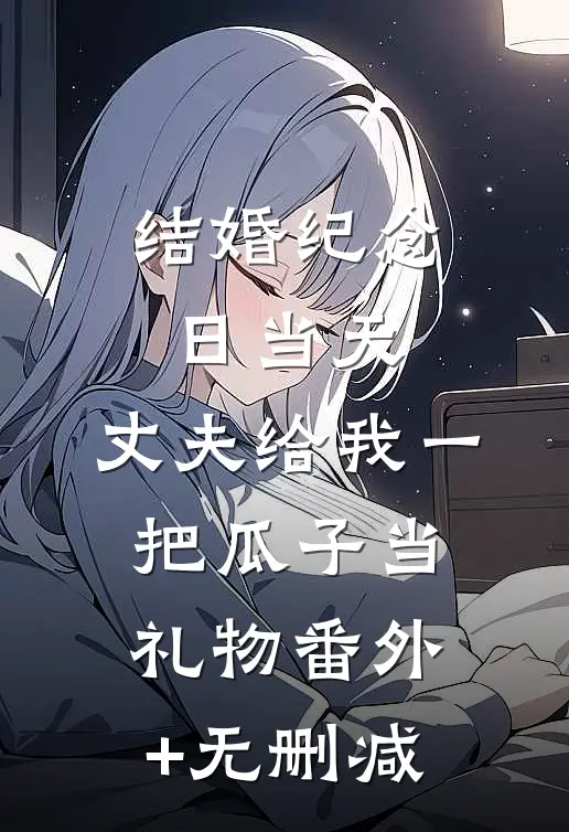 结婚纪念日当天，丈夫给我一把瓜子当礼物番外+无删减