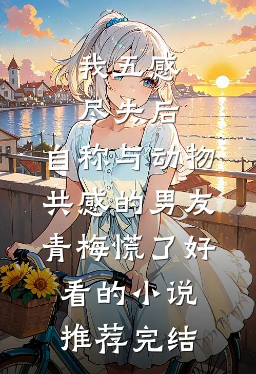 我五感尽失后，自称与动物共感的男友青梅慌了好看的小说推荐完结