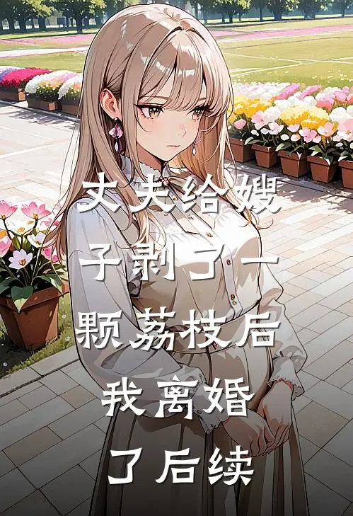 丈夫给嫂子剥了一颗荔枝后，我离婚了后续