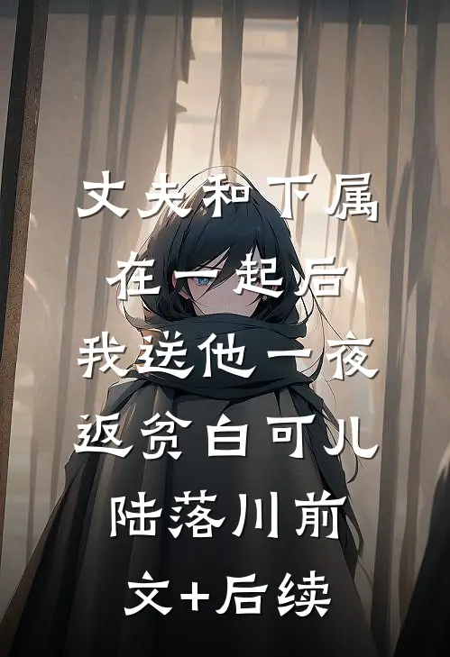 丈夫和下属在一起后，我送他一夜返贫白可儿陆落川前文+后续