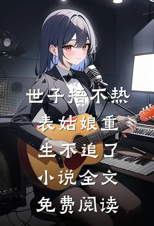 世子捂不热，表姑娘重生不追了小说全文免费阅读