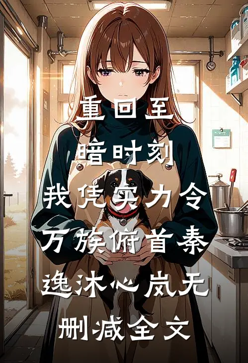 重回至暗时刻，我凭实力令万族俯首秦逸沐心岚无删减全文